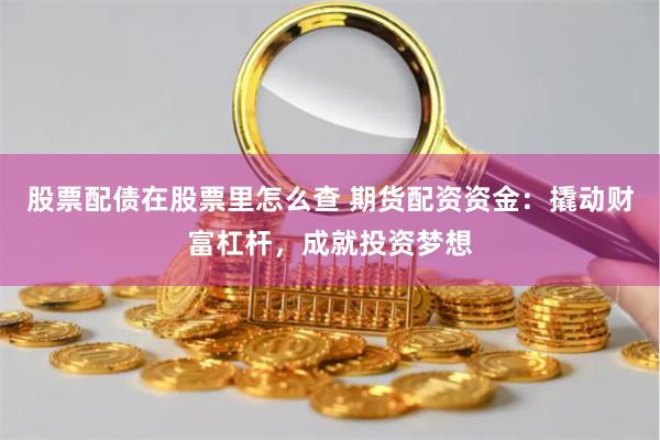 股票配债在股票里怎么查 期货配资资金：撬动财富杠杆，成就投资梦想