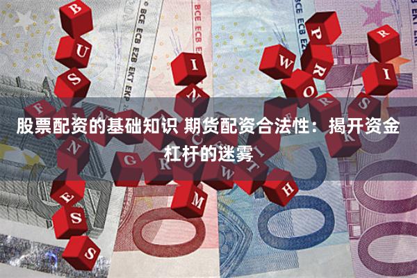 股票配资的基础知识 期货配资合法性：揭开资金杠杆的迷雾