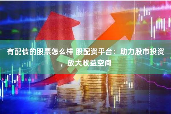 有配债的股票怎么样 股配资平台：助力股市投资，放大收益空间