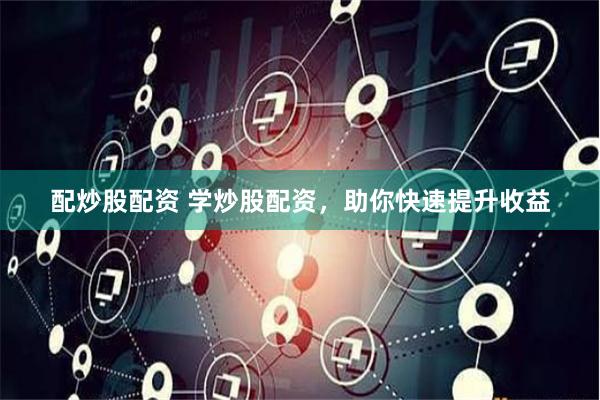 配炒股配资 学炒股配资，助你快速提升收益