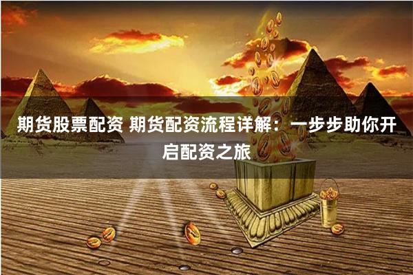 期货股票配资 期货配资流程详解：一步步助你开启配资之旅