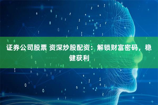 证券公司股票 资深炒股配资：解锁财富密码，稳健获利