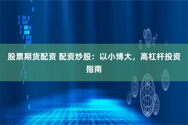 股票期货配资 配资炒股：以小博大，高杠杆投资指南