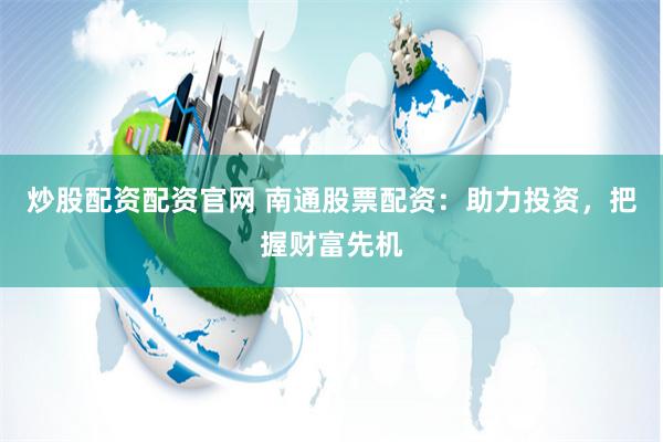 炒股配资配资官网 南通股票配资：助力投资，把握财富先机