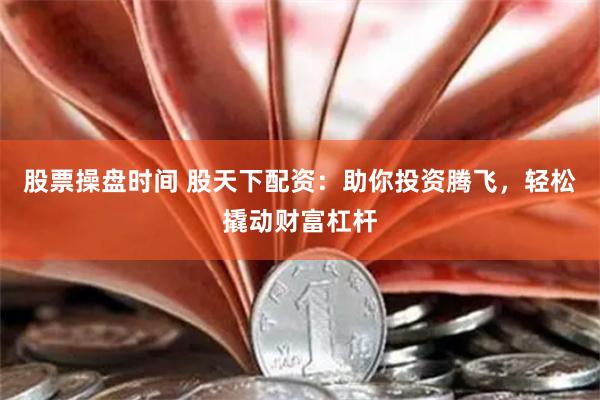 股票操盘时间 股天下配资：助你投资腾飞，轻松撬动财富杠杆