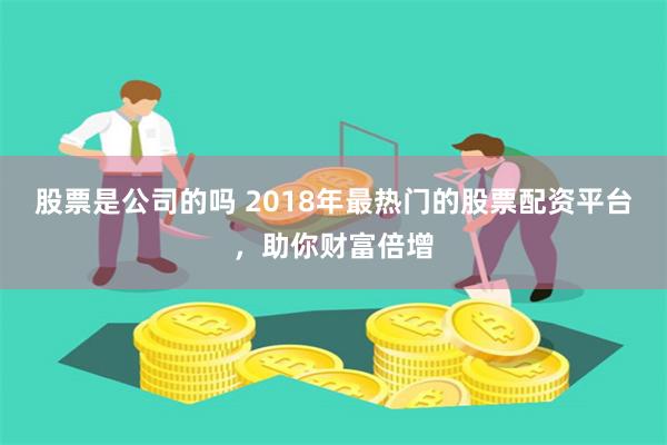股票是公司的吗 2018年最热门的股票配资平台，助你财富倍增