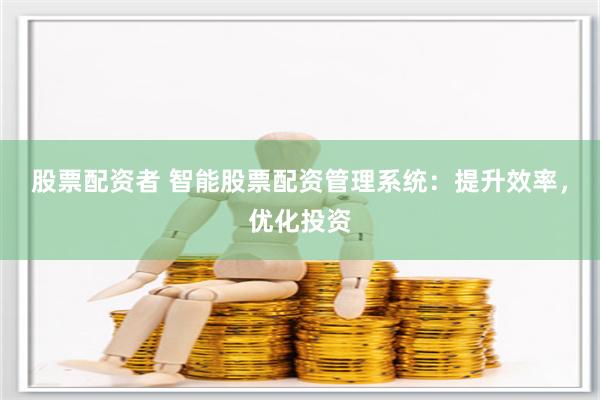 股票配资者 智能股票配资管理系统：提升效率，优化投资