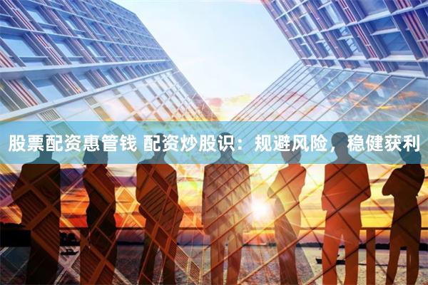股票配资惠管钱 配资炒股识：规避风险，稳健获利