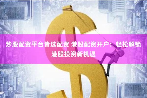 炒股配资平台皆选配资 港股配资开户：轻松解锁港股投资新机遇