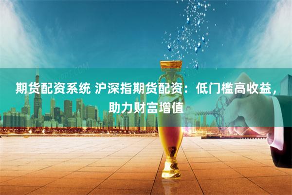 期货配资系统 沪深指期货配资：低门槛高收益，助力财富增值