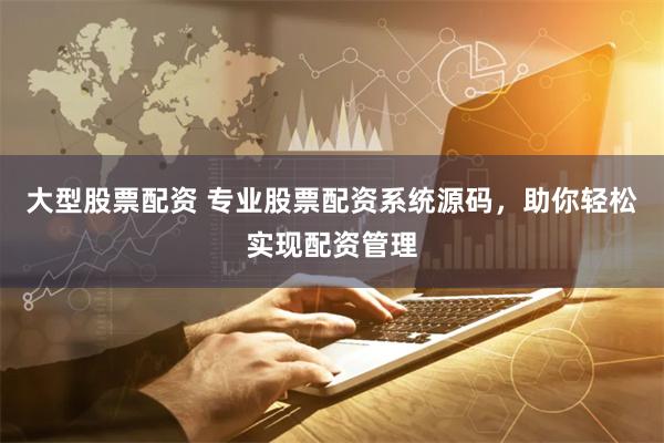 大型股票配资 专业股票配资系统源码，助你轻松实现配资管理