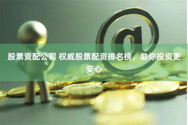 股票资配公司 权威股票配资排名榜，助你投资更安心