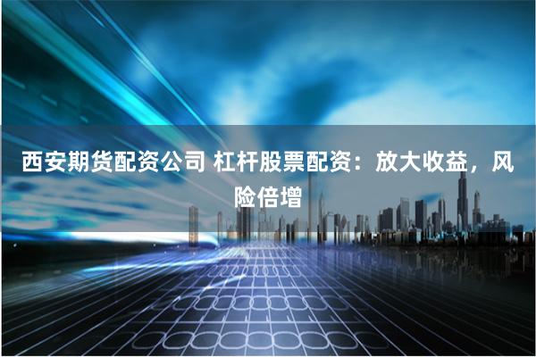西安期货配资公司 杠杆股票配资：放大收益，风险倍增