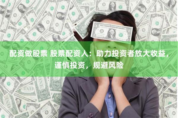 配资做股票 股票配资人：助力投资者放大收益，谨慎投资，规避风险