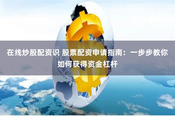在线炒股配资识 股票配资申请指南：一步步教你如何获得资金杠杆