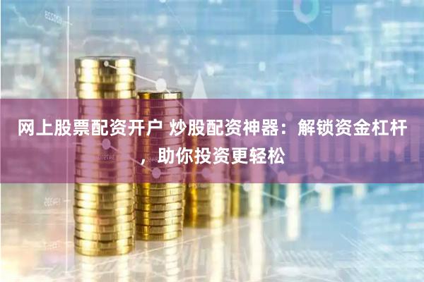 网上股票配资开户 炒股配资神器：解锁资金杠杆，助你投资更轻松