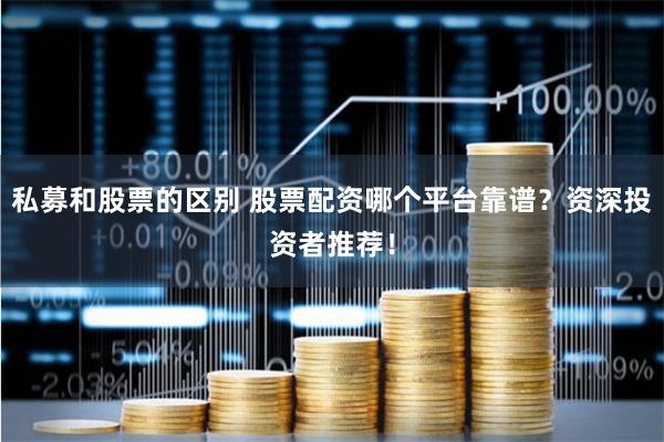 私募和股票的区别 股票配资哪个平台靠谱？资深投资者推荐！