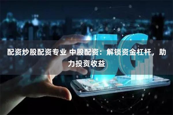 配资炒股配资专业 中股配资：解锁资金杠杆，助力投资收益