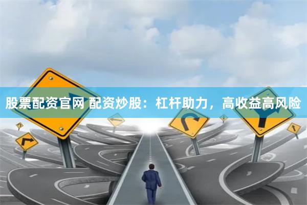 股票配资官网 配资炒股：杠杆助力，高收益高风险