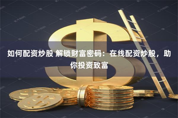 如何配资炒股 解锁财富密码：在线配资炒股，助你投资致富