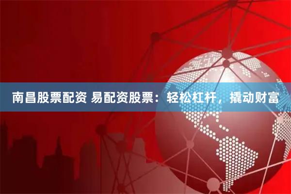 南昌股票配资 易配资股票：轻松杠杆，撬动财富