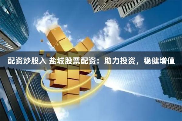 配资炒股入 盐城股票配资：助力投资，稳健增值