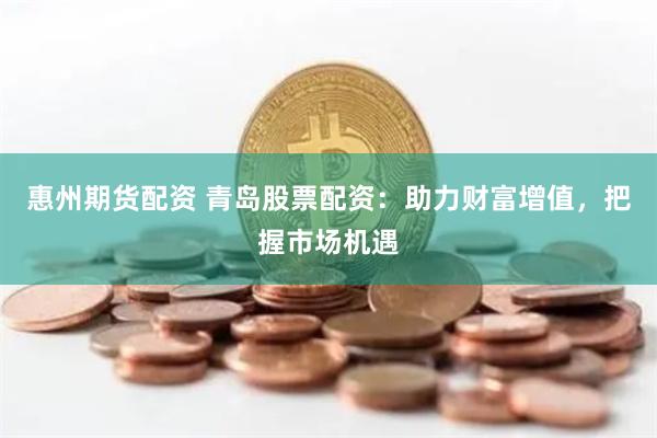 惠州期货配资 青岛股票配资：助力财富增值，把握市场机遇