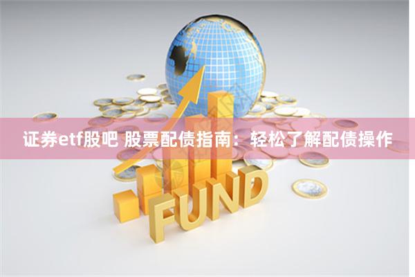 证券etf股吧 股票配债指南：轻松了解配债操作