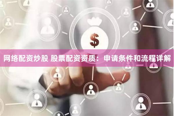 网络配资炒股 股票配资资质：申请条件和流程详解