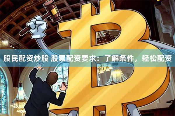 股民配资炒股 股票配资要求：了解条件，轻松配资