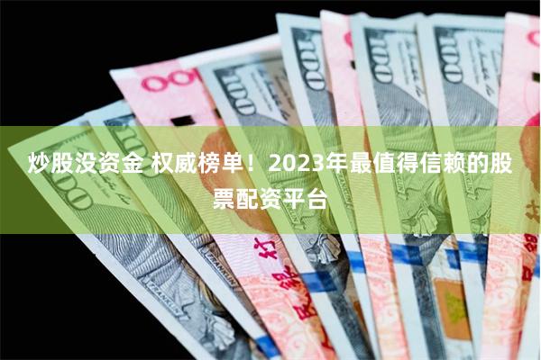 炒股没资金 权威榜单！2023年最值得信赖的股票配资平台