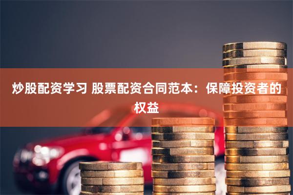 炒股配资学习 股票配资合同范本：保障投资者的权益