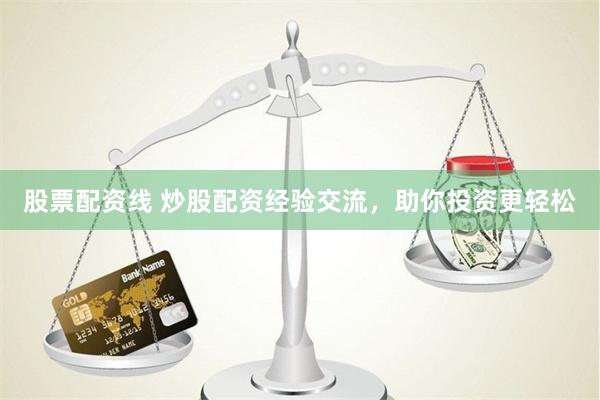 股票配资线 炒股配资经验交流，助你投资更轻松