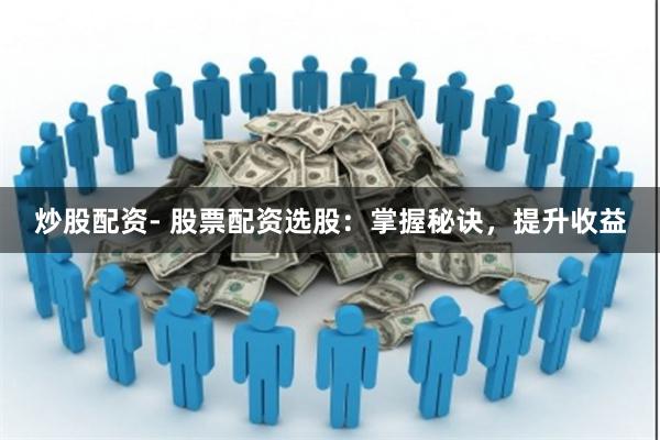 炒股配资- 股票配资选股：掌握秘诀，提升收益