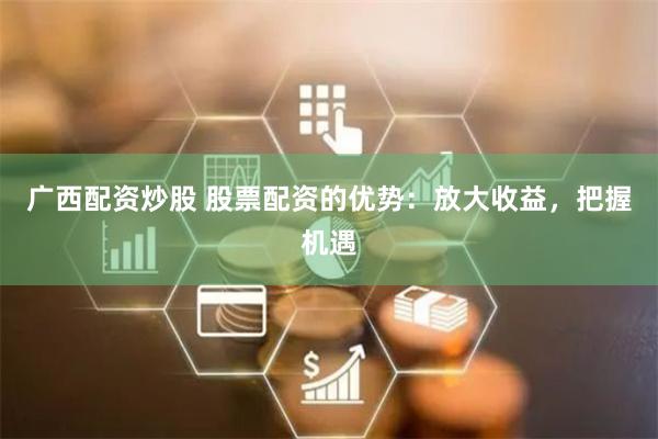 广西配资炒股 股票配资的优势：放大收益，把握机遇