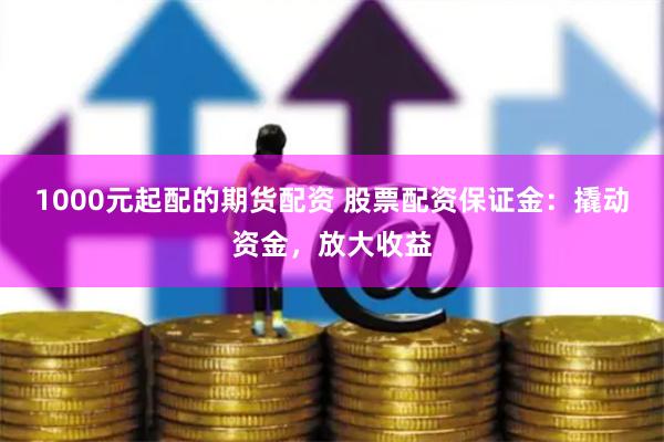 1000元起配的期货配资 股票配资保证金：撬动资金，放大收益