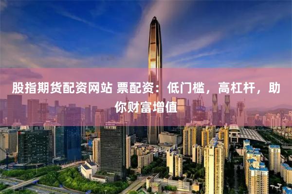 股指期货配资网站 票配资：低门槛，高杠杆，助你财富增值