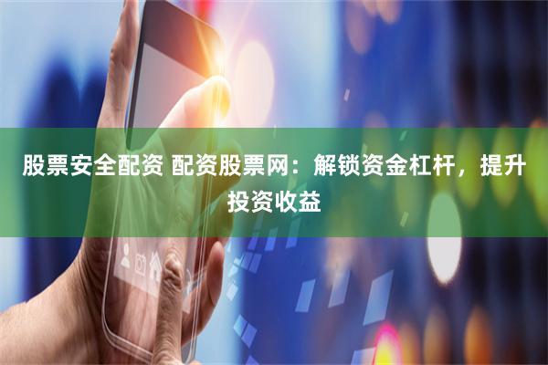 股票安全配资 配资股票网：解锁资金杠杆，提升投资收益