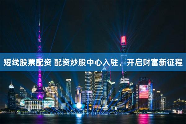 短线股票配资 配资炒股中心入驻，开启财富新征程
