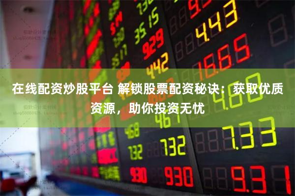 在线配资炒股平台 解锁股票配资秘诀：获取优质资源，助你投资无忧