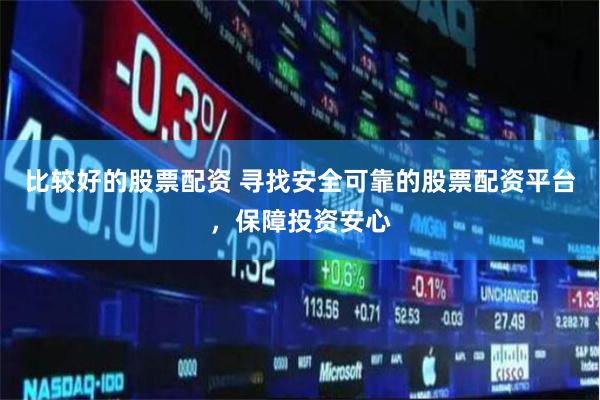 比较好的股票配资 寻找安全可靠的股票配资平台，保障投资安心