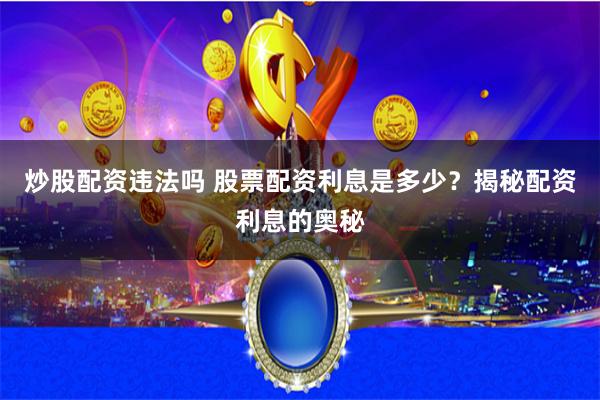 炒股配资违法吗 股票配资利息是多少？揭秘配资利息的奥秘