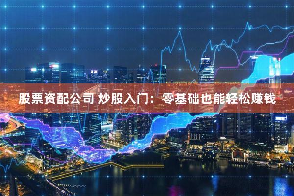 股票资配公司 炒股入门：零基础也能轻松赚钱