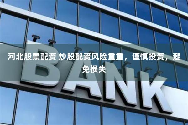河北股票配资 炒股配资风险重重，谨慎投资，避免损失