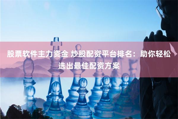 股票软件主力资金 炒股配资平台排名：助你轻松选出最佳配资方案