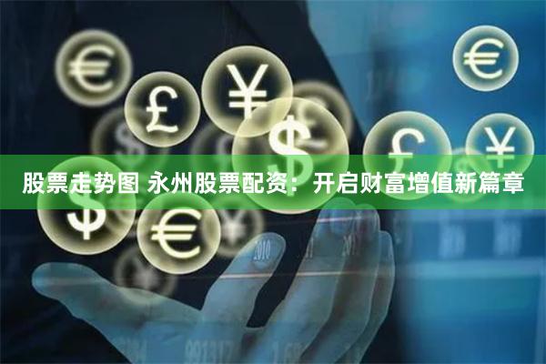 股票走势图 永州股票配资：开启财富增值新篇章