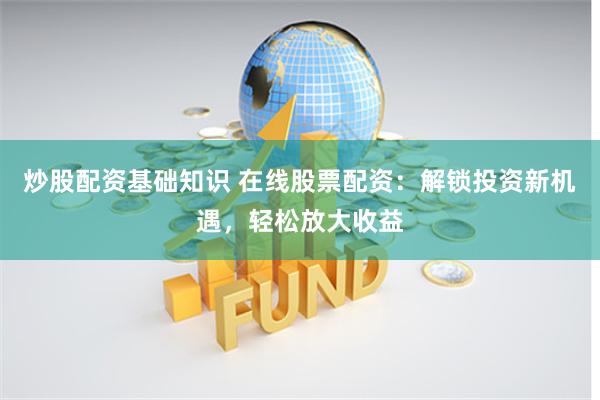 炒股配资基础知识 在线股票配资：解锁投资新机遇，轻松放大收益