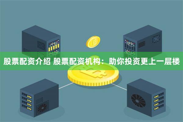 股票配资介绍 股票配资机构：助你投资更上一层楼