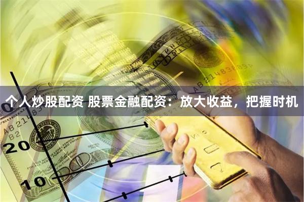 个人炒股配资 股票金融配资：放大收益，把握时机