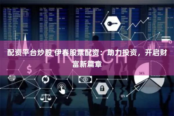 配资平台炒股 伊春股票配资：助力投资，开启财富新篇章